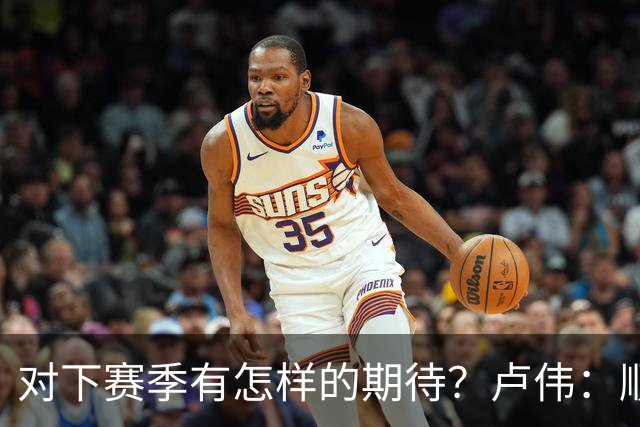 对下赛季有怎样的期待？卢伟：顺其自然 我们还有很大提升空间