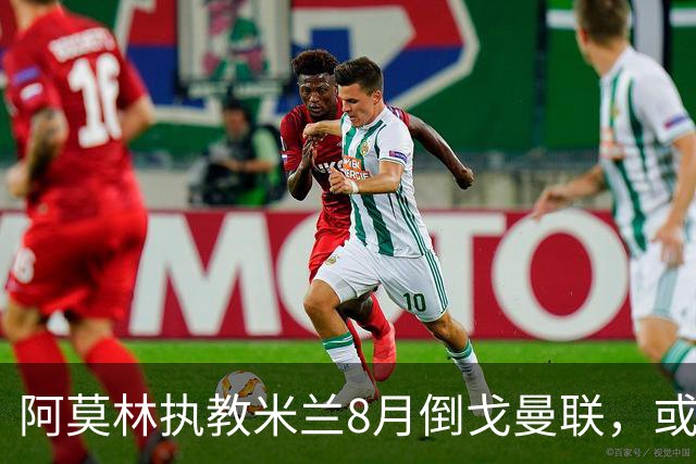 阿莫林执教米兰8月倒戈曼联，或为拉爵省千万！曼联锁定1.3亿收入